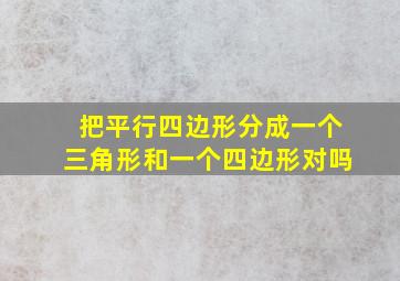 把平行四边形分成一个三角形和一个四边形对吗