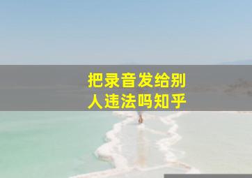 把录音发给别人违法吗知乎