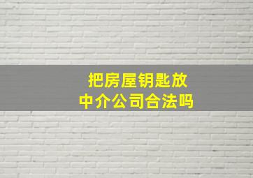 把房屋钥匙放中介公司合法吗