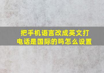 把手机语言改成英文打电话是国际的吗怎么设置