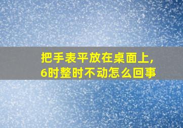 把手表平放在桌面上,6时整时不动怎么回事