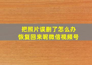 把照片误删了怎么办恢复回来呢微信视频号