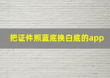 把证件照蓝底换白底的app