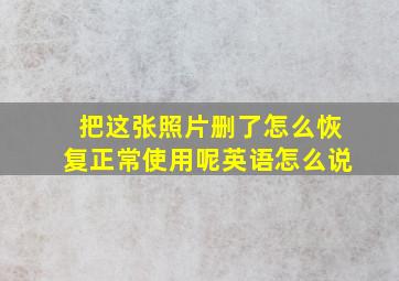 把这张照片删了怎么恢复正常使用呢英语怎么说