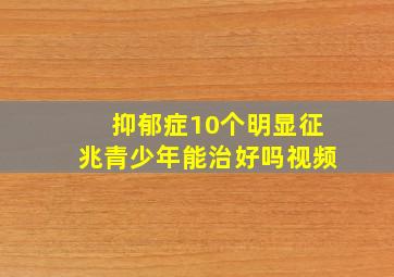 抑郁症10个明显征兆青少年能治好吗视频