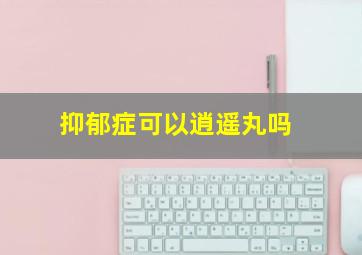 抑郁症可以逍遥丸吗