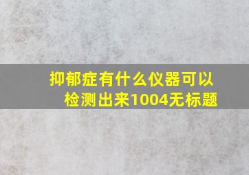 抑郁症有什么仪器可以检测出来1004无标题