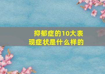 抑郁症的10大表现症状是什么样的