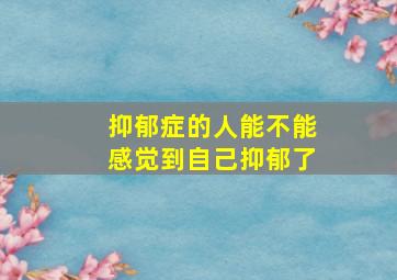 抑郁症的人能不能感觉到自己抑郁了