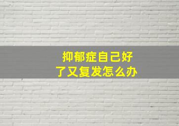 抑郁症自己好了又复发怎么办