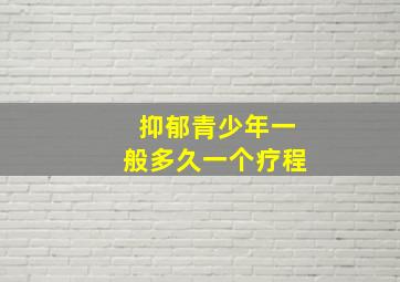 抑郁青少年一般多久一个疗程