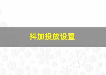 抖加投放设置