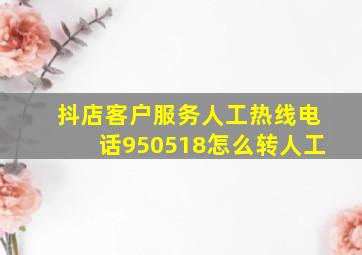 抖店客户服务人工热线电话950518怎么转人工