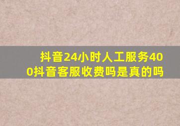 抖音24小时人工服务400抖音客服收费吗是真的吗