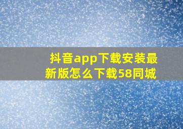 抖音app下载安装最新版怎么下载58同城