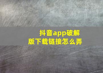 抖音app破解版下载链接怎么弄