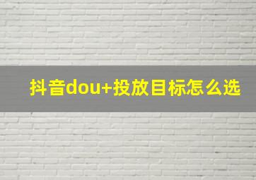 抖音dou+投放目标怎么选