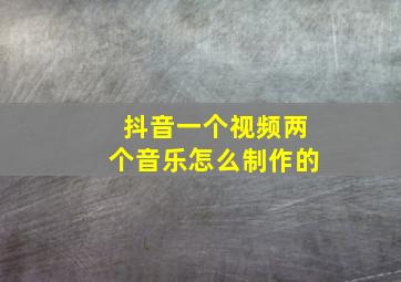 抖音一个视频两个音乐怎么制作的