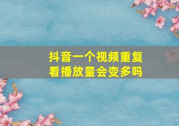 抖音一个视频重复看播放量会变多吗