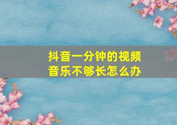 抖音一分钟的视频音乐不够长怎么办