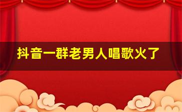 抖音一群老男人唱歌火了