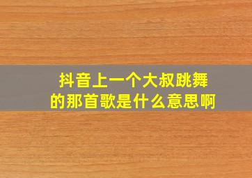 抖音上一个大叔跳舞的那首歌是什么意思啊