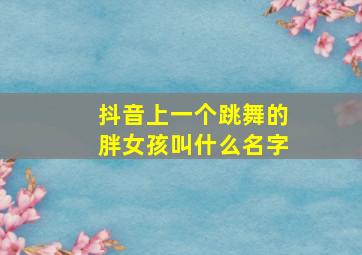 抖音上一个跳舞的胖女孩叫什么名字