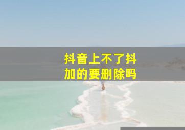 抖音上不了抖加的要删除吗