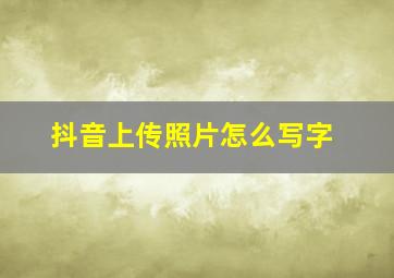 抖音上传照片怎么写字