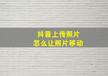 抖音上传照片怎么让照片移动