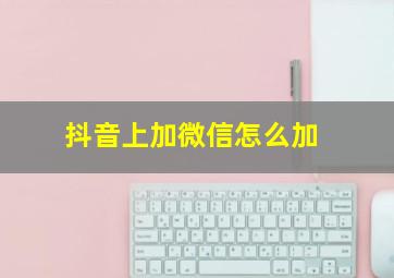 抖音上加微信怎么加