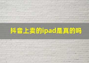 抖音上卖的ipad是真的吗