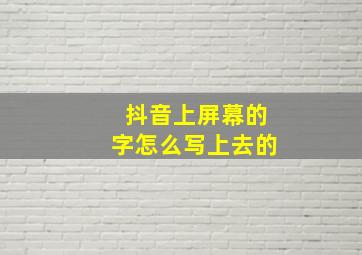 抖音上屏幕的字怎么写上去的