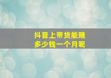 抖音上带货能赚多少钱一个月呢