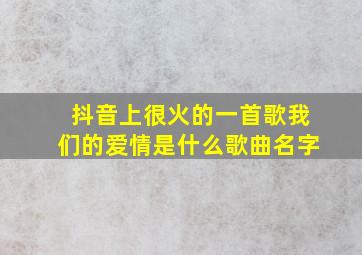 抖音上很火的一首歌我们的爱情是什么歌曲名字