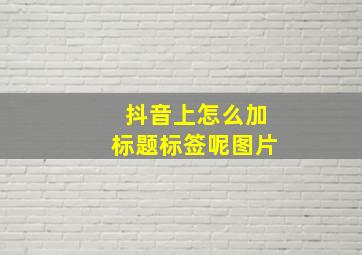 抖音上怎么加标题标签呢图片