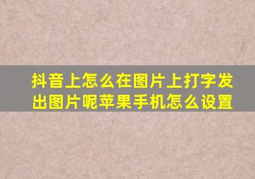 抖音上怎么在图片上打字发出图片呢苹果手机怎么设置