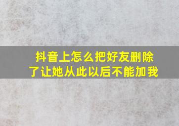 抖音上怎么把好友删除了让她从此以后不能加我