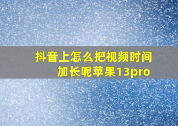 抖音上怎么把视频时间加长呢苹果13pro