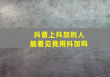 抖音上抖加别人能看见我用抖加吗