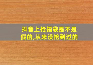 抖音上抢福袋是不是假的,从来没抢到过的