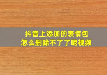 抖音上添加的表情包怎么删除不了了呢视频