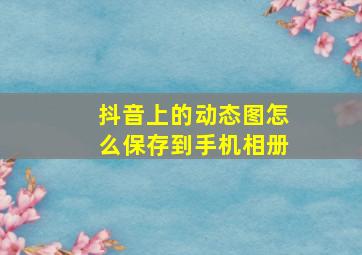 抖音上的动态图怎么保存到手机相册