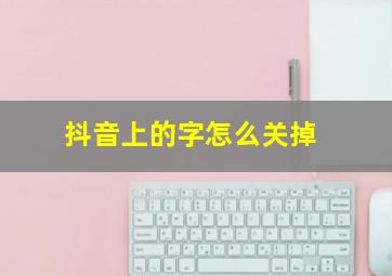 抖音上的字怎么关掉