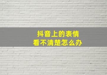 抖音上的表情看不清楚怎么办