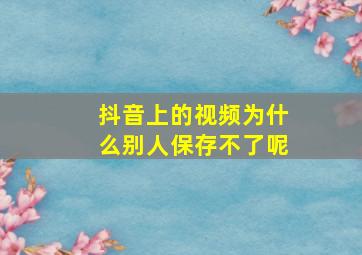 抖音上的视频为什么别人保存不了呢