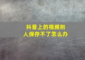 抖音上的视频别人保存不了怎么办