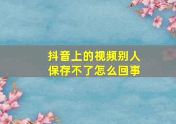 抖音上的视频别人保存不了怎么回事