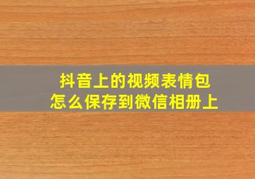 抖音上的视频表情包怎么保存到微信相册上