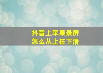 抖音上苹果录屏怎么从上往下滑